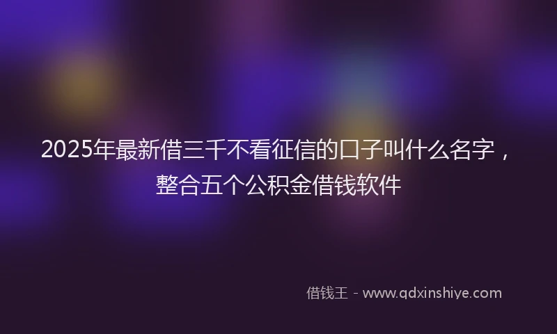 2025年最新借三千不看征信的口子叫什么名字，整合五个公积金借钱软件
