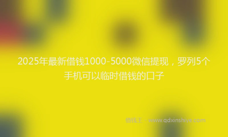 2025年最新借钱1000-5000微信提现，罗列5个手机可以临时借钱的口子