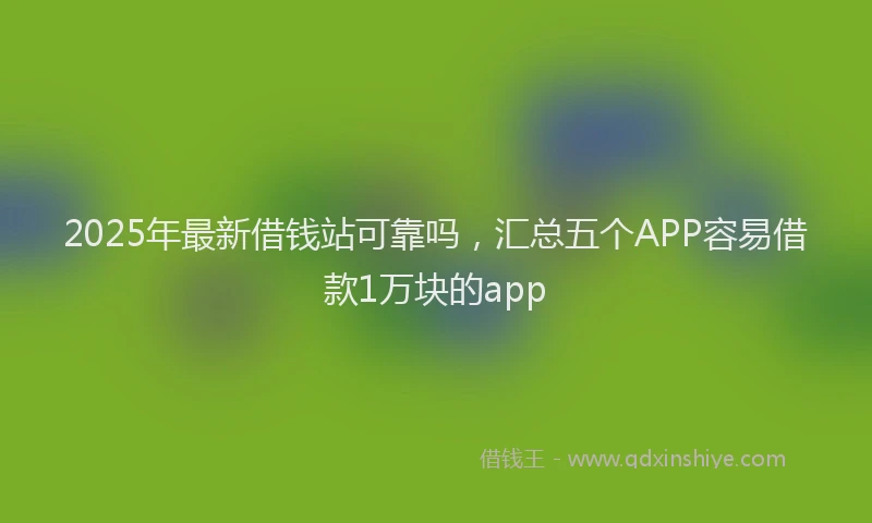 2025年最新借钱站可靠吗，汇总五个APP容易借款1万块的app