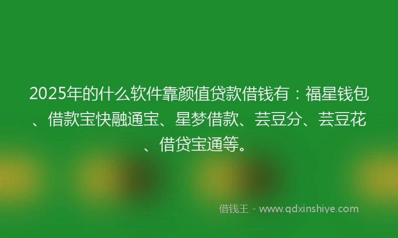 2025年的什么软件靠颜值贷款借钱有：福星钱包、借款宝快融通宝、星梦借款、芸豆分、芸豆花、借贷宝通等。