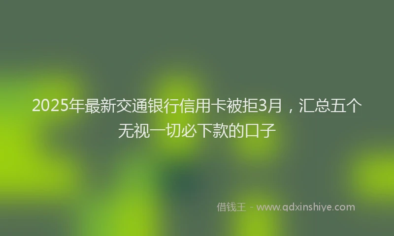 2025年最新交通银行信用卡被拒3月，汇总五个无视一切必下款的口子