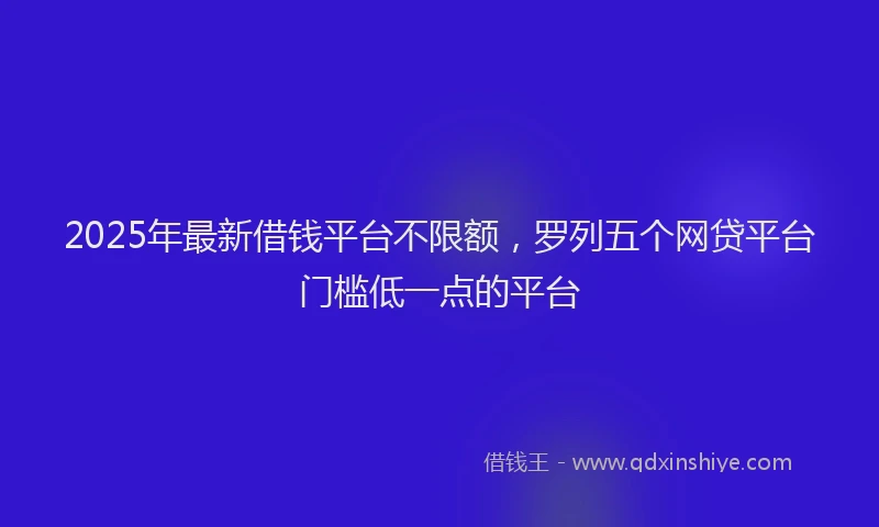 2025年最新借钱平台不限额，罗列五个网贷平台门槛低一点的平台
