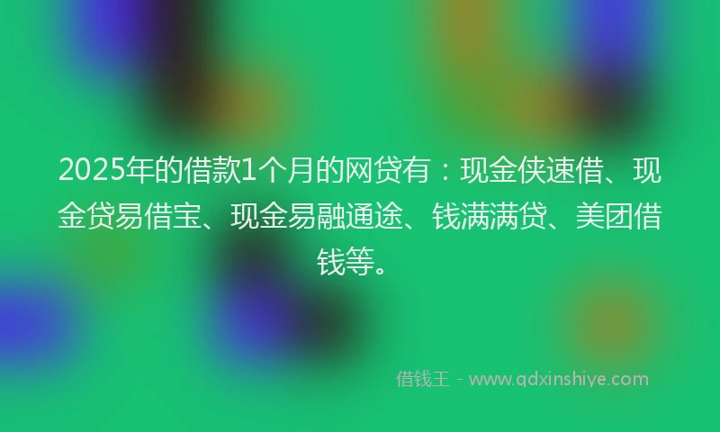 2025年的借款1个月的网贷有：现金侠速借、现金贷易借宝、现金易融通途、钱满满贷、美团借钱等。