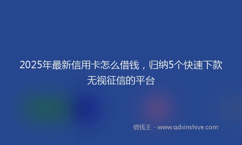 2025年最新信用卡怎么借钱，归纳5个快速下款无视征信的平台