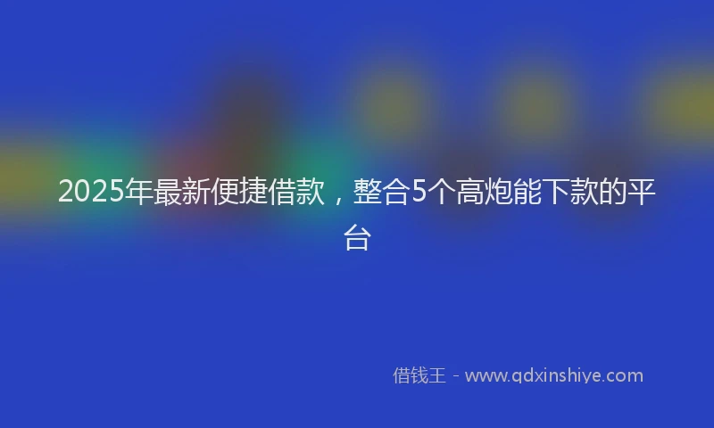 2025年最新便捷借款，整合5个高炮能下款的平台