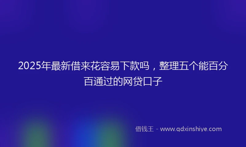 2025年最新借来花容易下款吗，整理五个能百分百通过的网贷口子