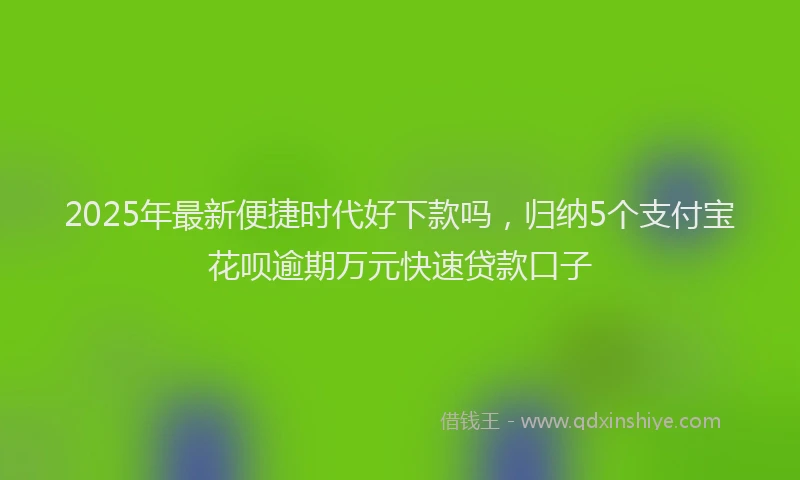 2025年最新便捷时代好下款吗，归纳5个支付宝花呗逾期万元快速贷款口子