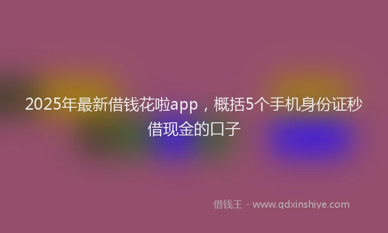 2025年最新借钱花啦app，概括5个手机身份证秒借现金的口子