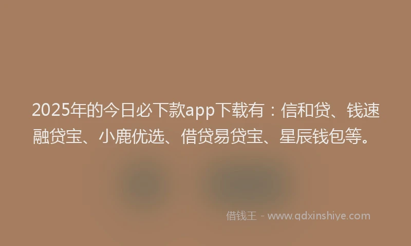2025年的今日必下款app下载有：信和贷、钱速融贷宝、小鹿优选、借贷易贷宝、星辰钱包等。