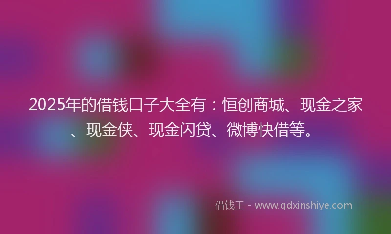 2025年的借钱口子大全有：恒创商城、现金之家、现金侠、现金闪贷、微博快借等。