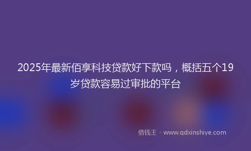 2025年最新佰享科技贷款好下款吗，概括五个19岁贷款容易过审批的平台