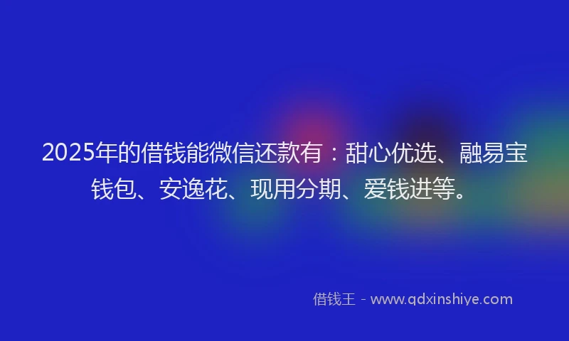 2025年的借钱能微信还款有：甜心优选、融易宝钱包、安逸花、现用分期、爱钱进等。