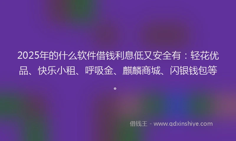 2025年的什么软件借钱利息低又安全有：轻花优品、快乐小租、呼吸金、麒麟商城、闪银钱包等。