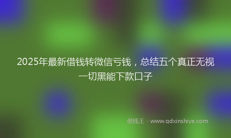 2025年最新借钱转微信亏钱，总结五个真正无视一切黑能下款口子