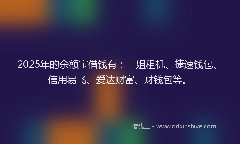 2025年的余额宝借钱有：一姐租机、捷速钱包、信用易飞、爱达财富、财钱包等。