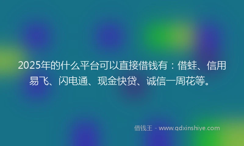 2025年的什么平台可以直接借钱有：借蛙、信用易飞、闪电通、现金快贷、诚信一周花等。