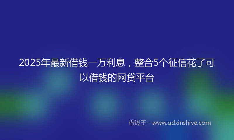 2025年最新借钱一万利息，整合5个征信花了可以借钱的网贷平台