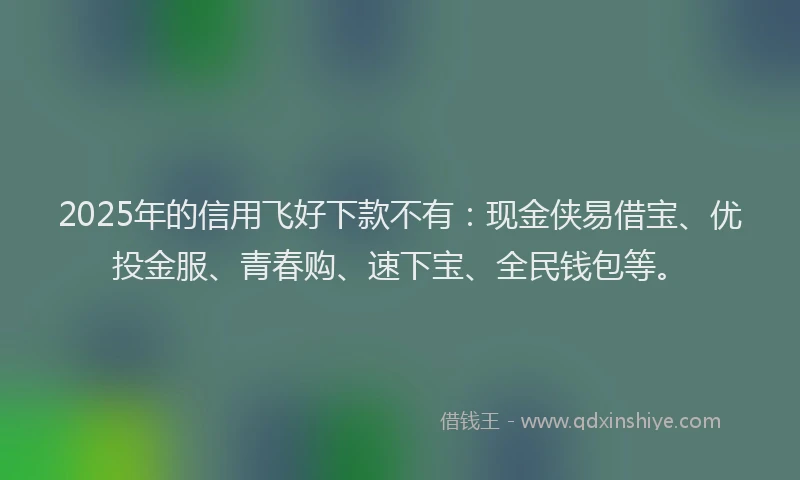 2025年的信用飞好下款不有：现金侠易借宝、优投金服、青春购、速下宝、全民钱包等。