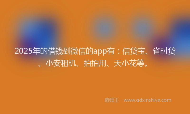 2025年的借钱到微信的app有：信贷宝、省时贷、小安租机、拍拍用、天小花等。