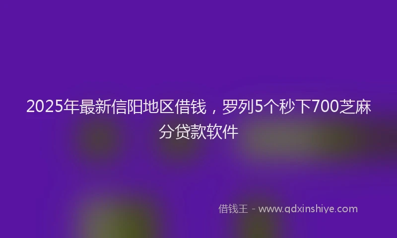 2025年最新信阳地区借钱，罗列5个秒下700芝麻分贷款软件