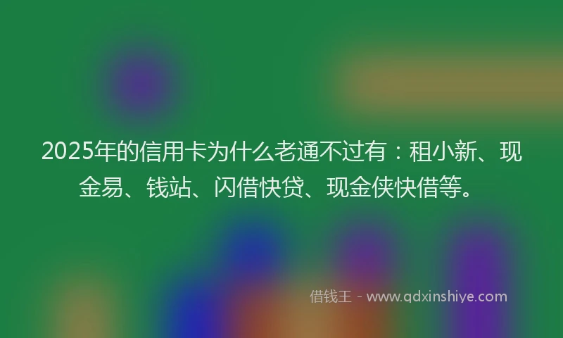 2025年的信用卡为什么老通不过有：租小新、现金易、钱站、闪借快贷、现金侠快借等。