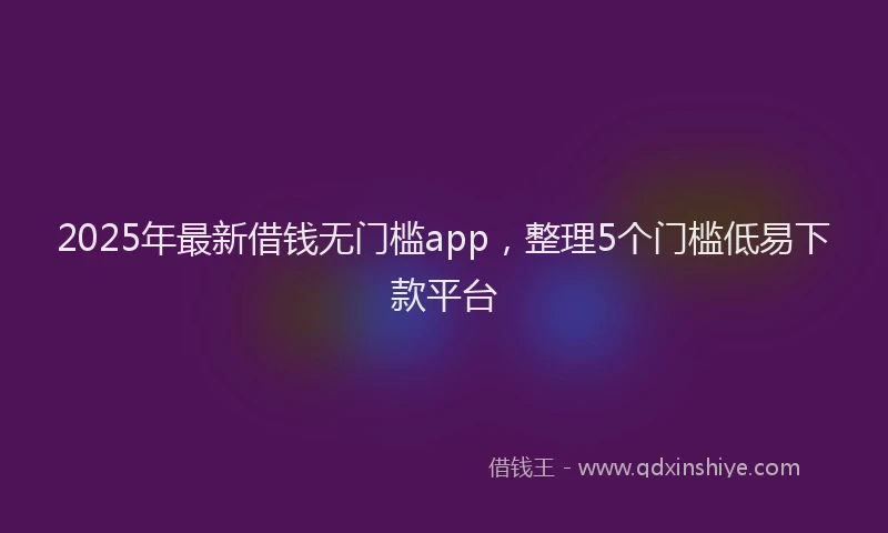 2025年最新借钱无门槛app，整理5个门槛低易下款平台