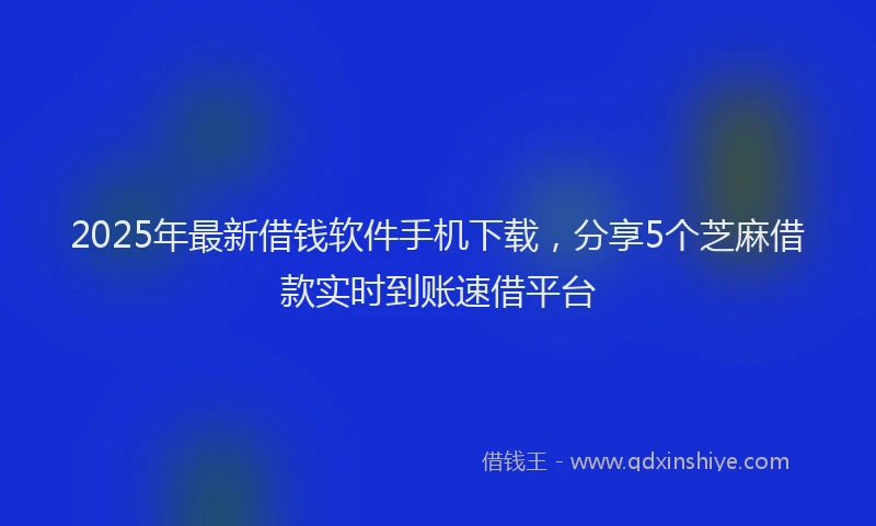 2025年最新借钱软件手机下载，分享5个芝麻借款实时到账速借平台