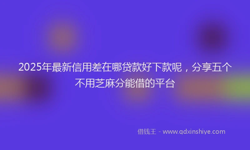 2025年最新信用差在哪贷款好下款呢，分享五个不用芝麻分能借的平台