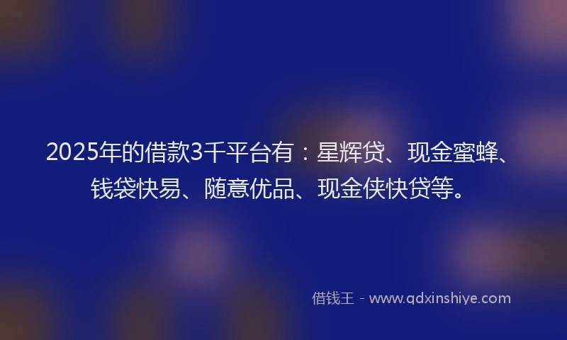 2025年的借款3千平台有：星辉贷、现金蜜蜂、钱袋快易、随意优品、现金侠快贷等。