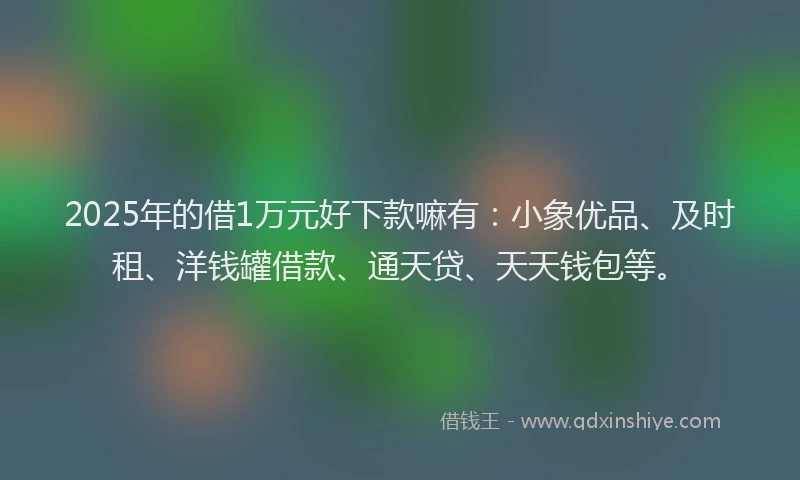 2025年的借1万元好下款嘛有：小象优品、及时租、洋钱罐借款、通天贷、天天钱包等。