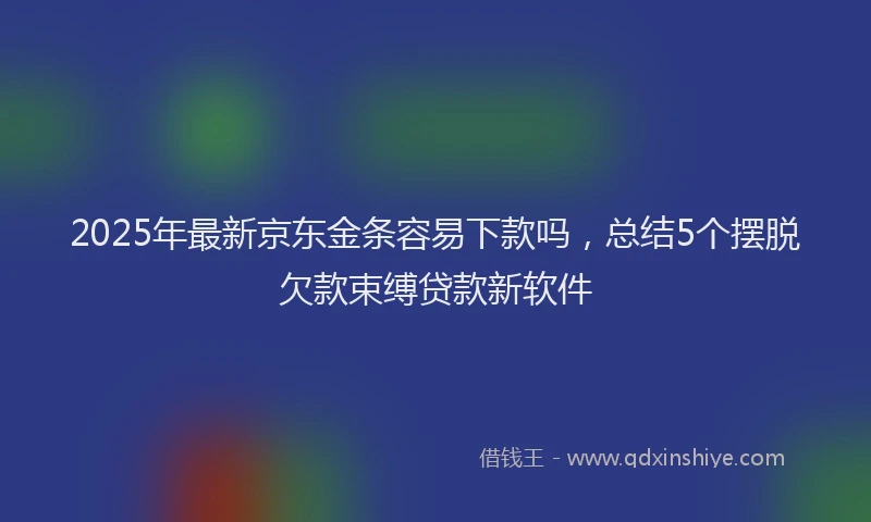 2025年最新京东金条容易下款吗，总结5个摆脱欠款束缚贷款新软件