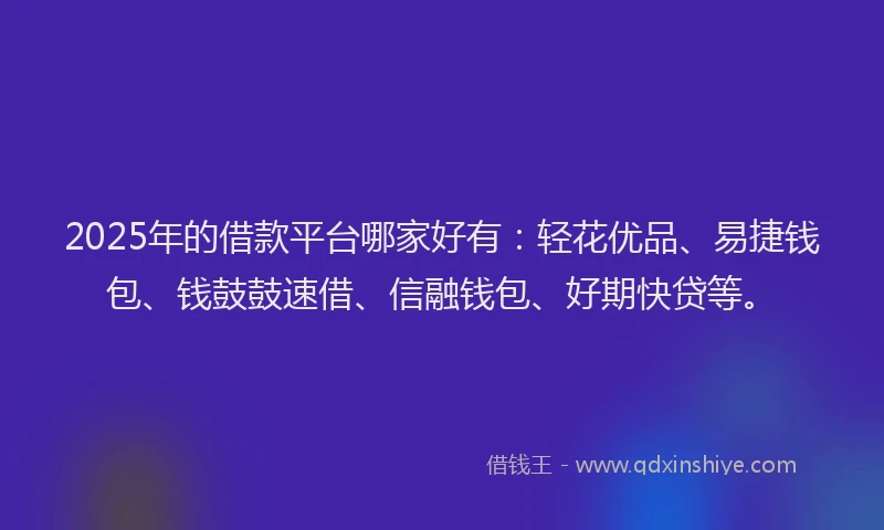 2025年的借款平台哪家好有：轻花优品、易捷钱包、钱鼓鼓速借、信融钱包、好期快贷等。
