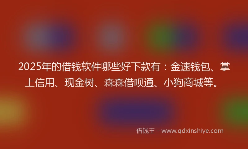 2025年的借钱软件哪些好下款有：金速钱包、掌上信用、现金树、森森借呗通、小狗商城等。