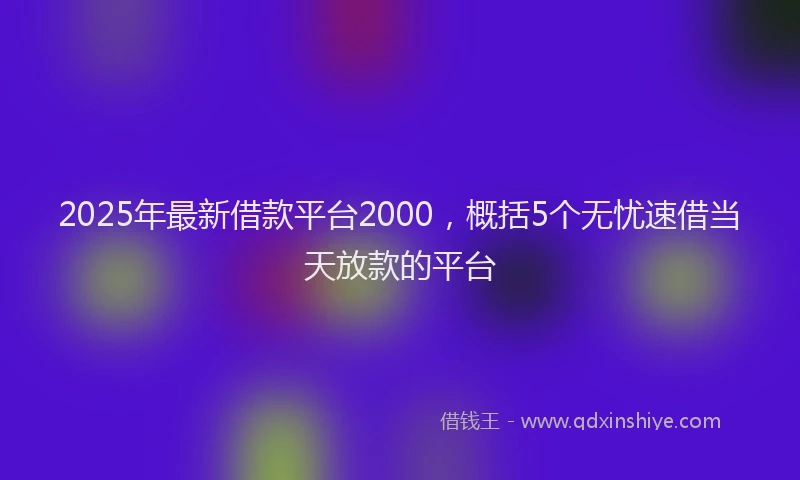 2025年最新借款平台2000，概括5个无忧速借当天放款的平台