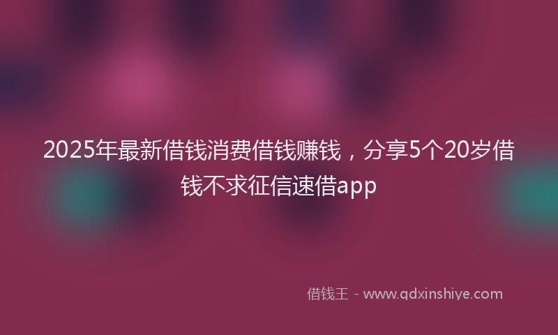 2025年最新借钱消费借钱赚钱，分享5个20岁借钱不求征信速借app