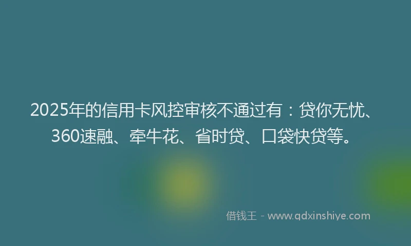 2025年的信用卡风控审核不通过有：贷你无忧、360速融、牵牛花、省时贷、口袋快贷等。