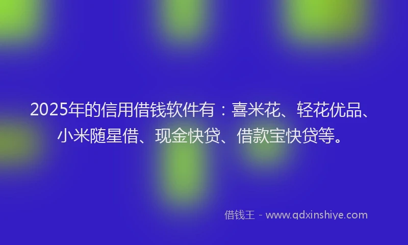 2025年的信用借钱软件有：喜米花、轻花优品、小米随星借、现金快贷、借款宝快贷等。