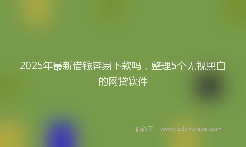 2025年最新借钱容易下款吗，整理5个无视黑白的网贷软件
