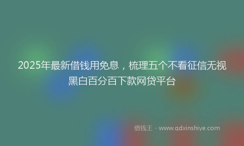 2025年最新借钱用免息，梳理五个不看征信无视黑白百分百下款网贷平台
