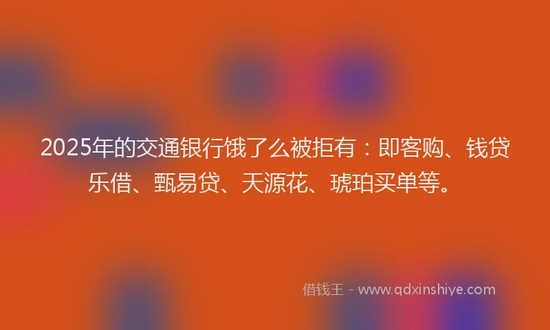 2025年的交通银行饿了么被拒有：即客购、钱贷乐借、甄易贷、天源花、琥珀买单等。