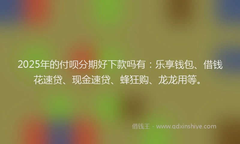 2025年的付呗分期好下款吗有：乐享钱包、借钱花速贷、现金速贷、蜂狂购、龙龙用等。