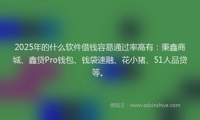 2025年的什么软件借钱容易通过率高有：秉鑫商城、鑫贷Pro钱包、钱袋速融、花小猪、51人品贷等。