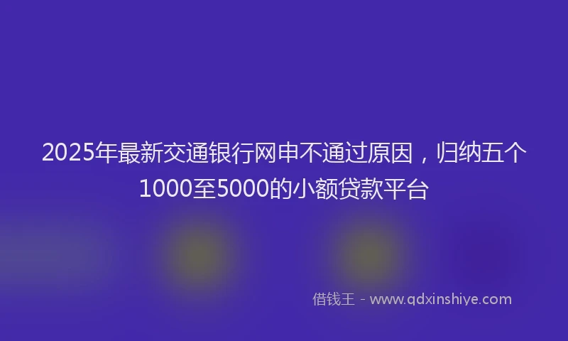 2025年最新交通银行网申不通过原因，归纳五个1000至5000的小额贷款平台