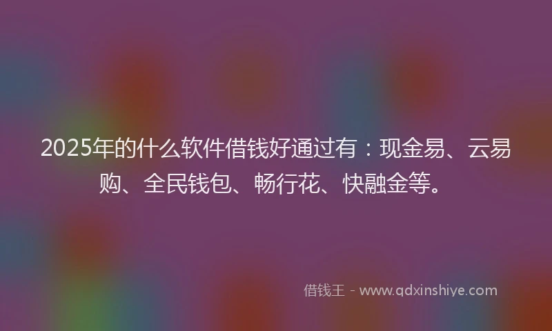 2025年的什么软件借钱好通过有：现金易、云易购、全民钱包、畅行花、快融金等。