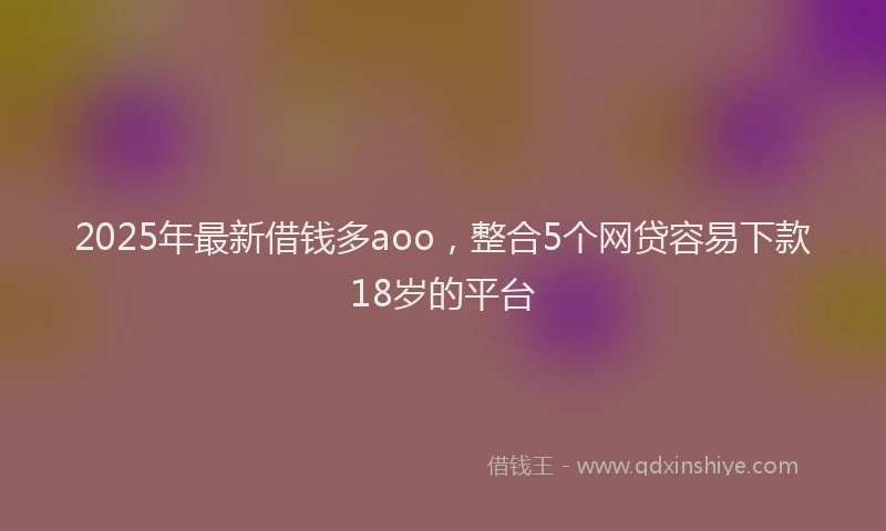 2025年最新借钱多aoo，整合5个网贷容易下款18岁的平台