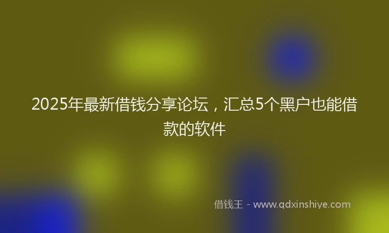 2025年最新借钱分享论坛，汇总5个黑户也能借款的软件