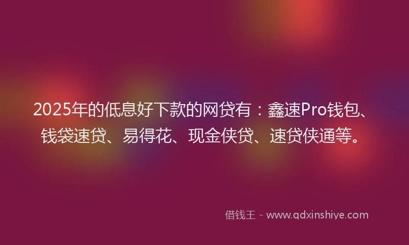 2025年的低息好下款的网贷有：鑫速Pro钱包、钱袋速贷、易得花、现金侠贷、速贷侠通等。