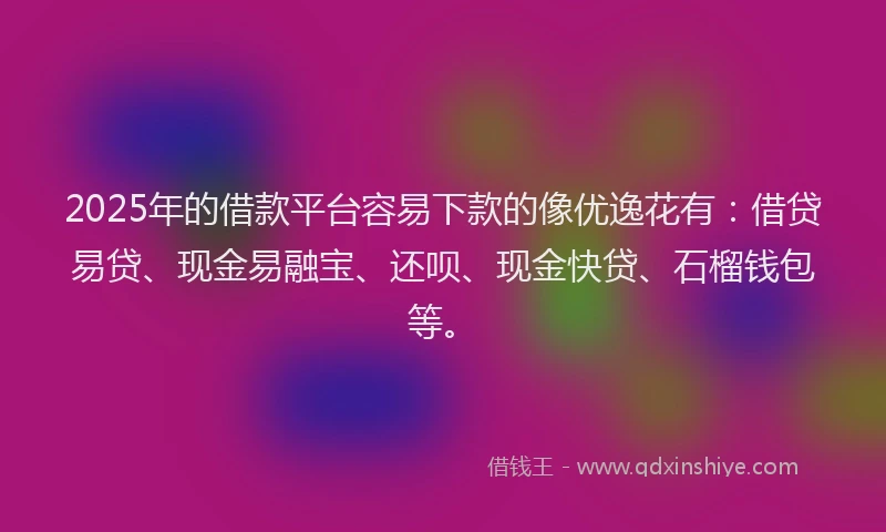 2025年的借款平台容易下款的像优逸花有：借贷易贷、现金易融宝、还呗、现金快贷、石榴钱包等。