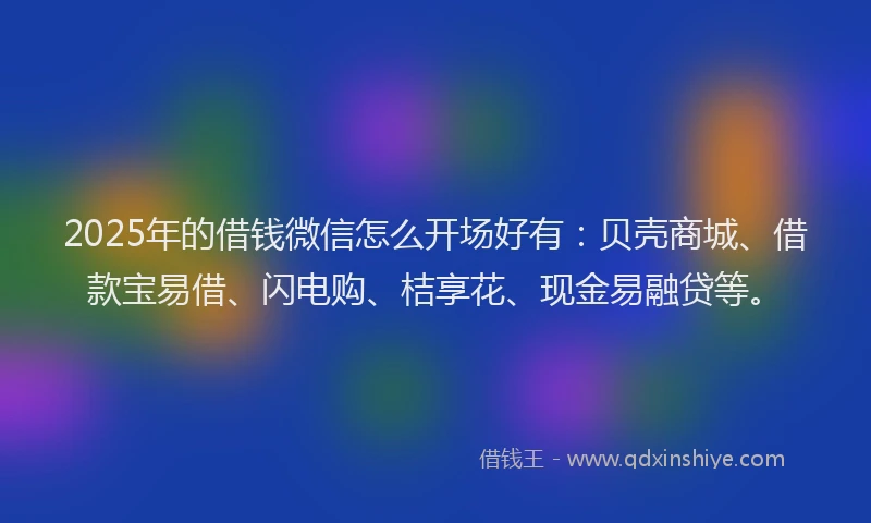 2025年的借钱微信怎么开场好有：贝壳商城、借款宝易借、闪电购、桔享花、现金易融贷等。
