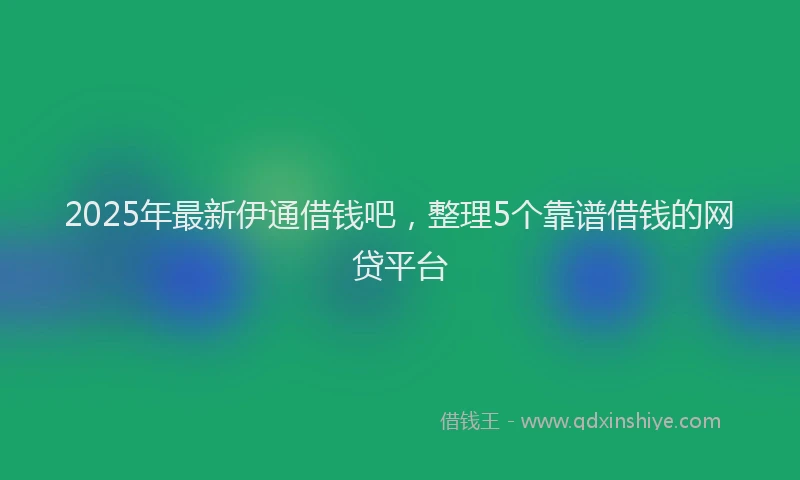 2025年最新伊通借钱吧，整理5个靠谱借钱的网贷平台